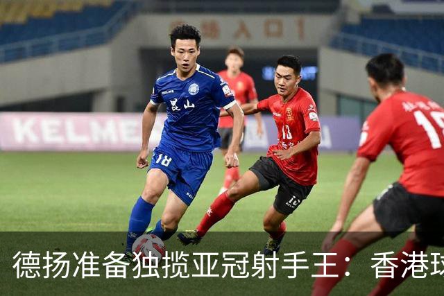 德扬准备独揽亚冠射手王：香港球会亚冠不当陪跑